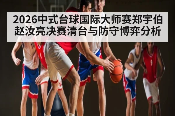 2026中式台球国际大师赛郑宇伯赵汝亮决赛清台与防守博弈分析