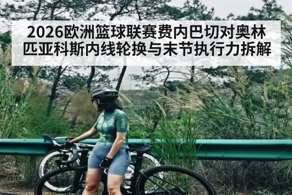2026欧洲篮球联赛费内巴切对奥林匹亚科斯内线轮换与末节执行力拆解