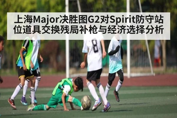 上海Major决胜图G2对Spirit防守站位道具交换残局补枪与经济选择分析